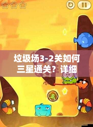 垃圾场3-2关如何三星通关？详细图文攻略揭秘过关秘诀！