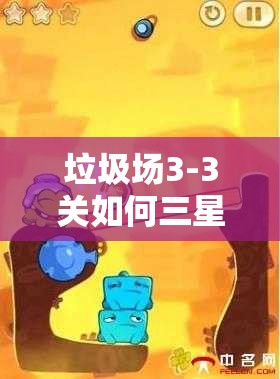 垃圾场3-3关如何三星通关？详细图文攻略揭秘过关秘诀！