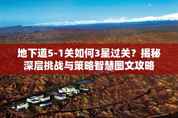 地下道5-1关如何3星过关？揭秘深层挑战与策略智慧图文攻略