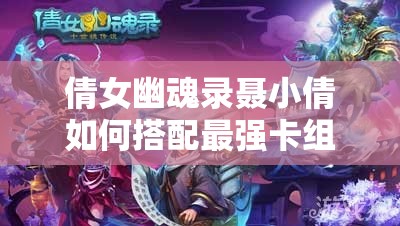 倩女幽魂录聂小倩如何搭配最强卡组？攻略详解带你揭秘！