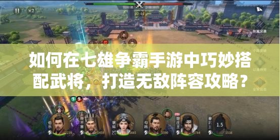 如何在七雄争霸手游中巧妙搭配武将，打造无敌阵容攻略？