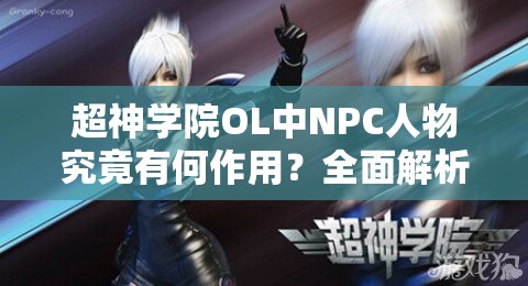 超神学院OL中NPC人物究竟有何作用？全面解析及总结攻略来袭！