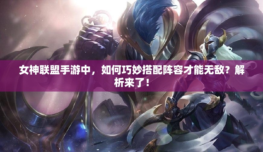 女神联盟手游中，如何巧妙搭配阵容才能无敌？解析来了！