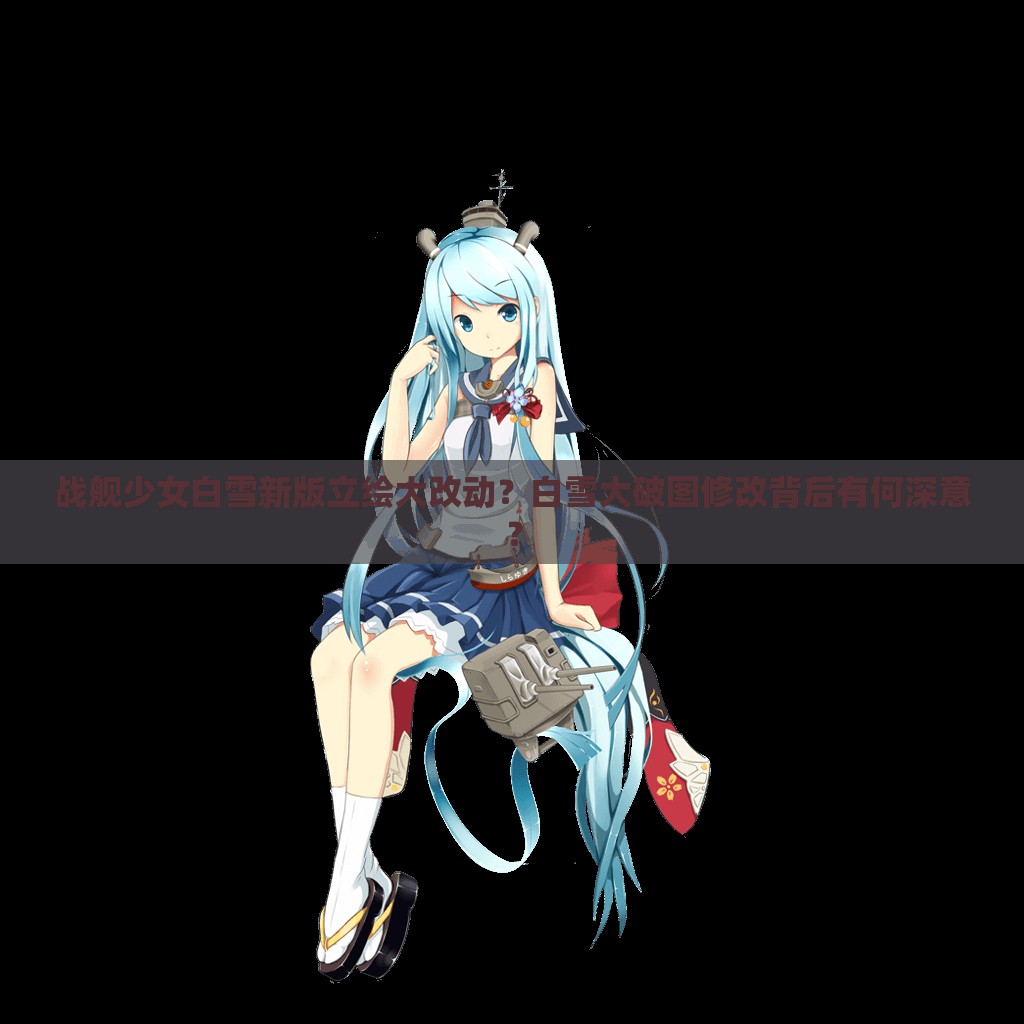 战舰少女白雪新版立绘大改动？白雪大破图修改背后有何深意？