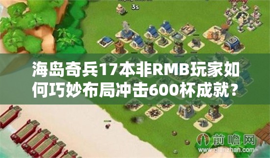 海岛奇兵17本非RMB玩家如何巧妙布局冲击600杯成就？