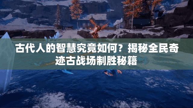 古代人的智慧究竟如何？揭秘全民奇迹古战场制胜秘籍