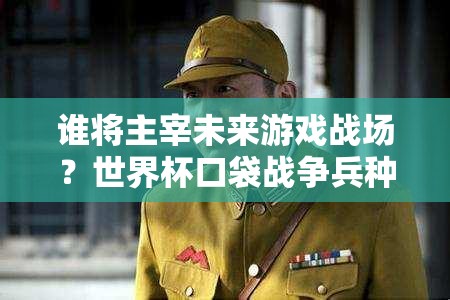 谁将主宰未来游戏战场？世界杯口袋战争兵种VS球星，三大玩法革命预测揭晓？