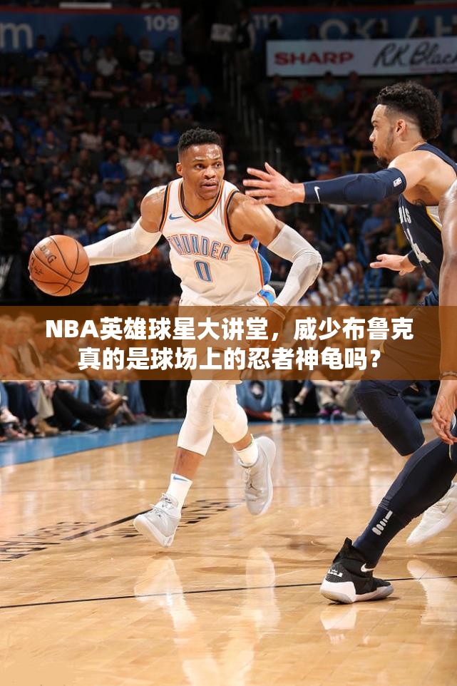 NBA英雄球星大讲堂，威少布鲁克真的是球场上的忍者神龟吗？