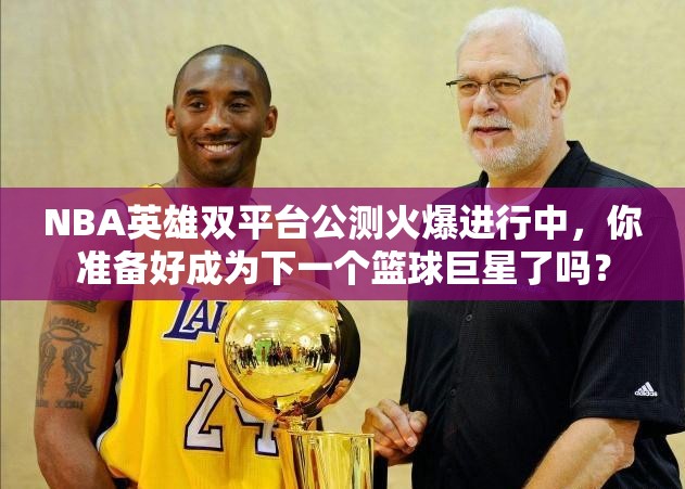 NBA英雄双平台公测火爆进行中，你准备好成为下一个篮球巨星了吗？