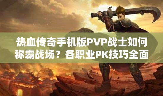 热血传奇手机版PVP战士如何称霸战场？各职业PK技巧全面揭秘！