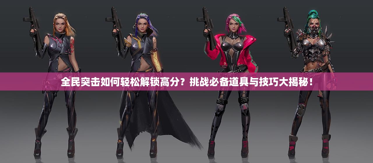 全民突击如何轻松解锁高分？挑战必备道具与技巧大揭秘！