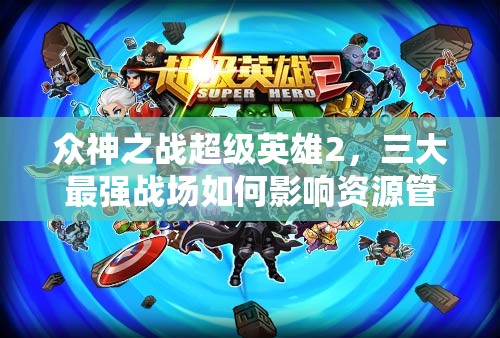 众神之战超级英雄2，三大最强战场如何影响资源管理，策略何在？