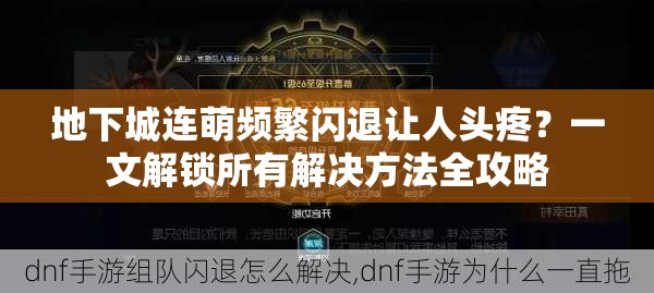 地下城连萌频繁闪退让人头疼？一文解锁所有解决方法全攻略