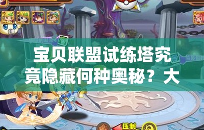 宝贝联盟试练塔究竟隐藏何种奥秘？大神必知的详细解析来了吗？