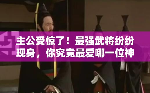 主公受惊了！最强武将纷纷现身，你究竟最爱哪一位神秘战将？