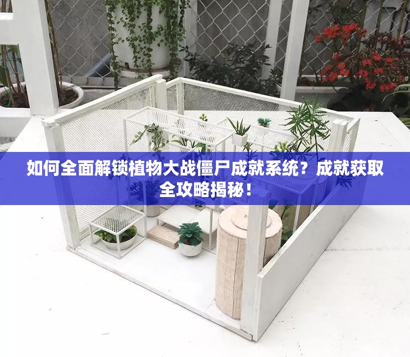 如何全面解锁植物大战僵尸成就系统？成就获取全攻略揭秘！