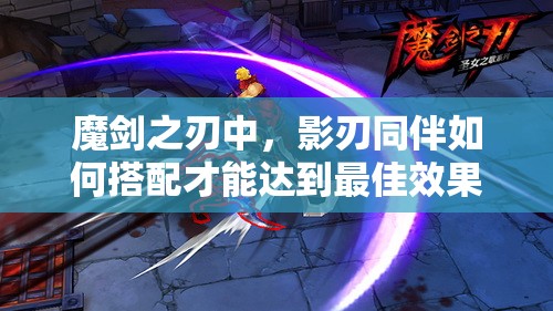 魔剑之刃中，影刃同伴如何搭配才能达到最佳效果？