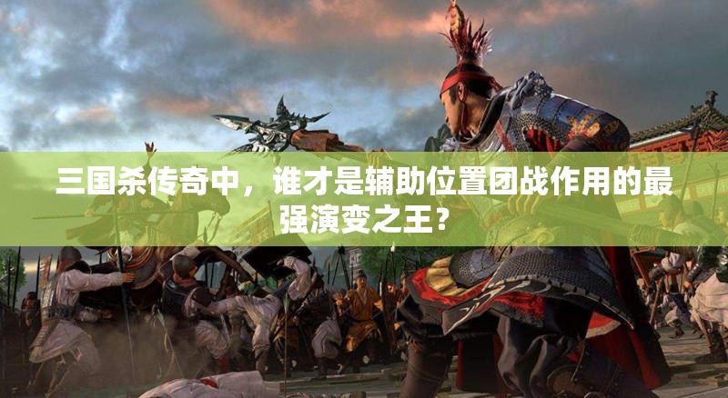 三国杀传奇中，谁才是辅助位置团战作用的最强演变之王？