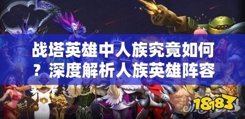 战塔英雄中人族究竟如何？深度解析人族英雄阵容搭配心得