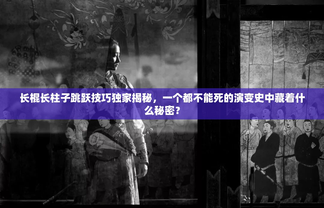 长棍长柱子跳跃技巧独家揭秘，一个都不能死的演变史中藏着什么秘密？