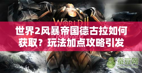 世界2风暴帝国德古拉如何获取？玩法加点攻略引发革命性猜想！