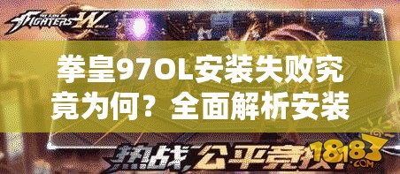 拳皇97OL安装失败究竟为何？全面解析安装难题与解决方案