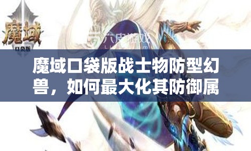 魔域口袋版战士物防型幻兽，如何最大化其防御属性成悬念？