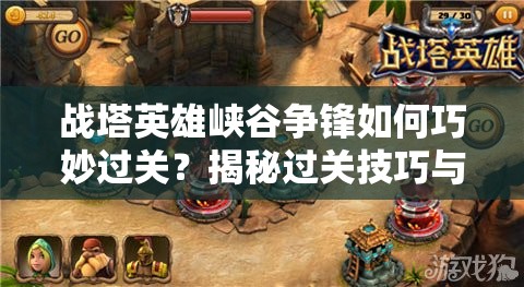 战塔英雄峡谷争锋如何巧妙过关？揭秘过关技巧与资源管理艺术之谜