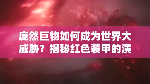 庞然巨物如何成为世界大威胁？揭秘红色装甲的演变史之谜
