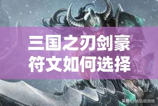 三国之刃剑豪符文如何选择？深度攻略与心得解析揭秘！