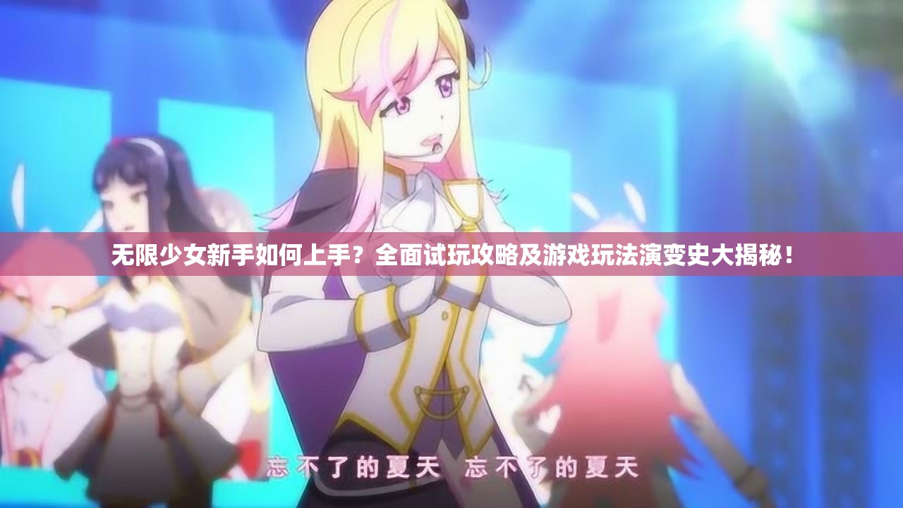 无限少女新手如何上手？全面试玩攻略及游戏玩法演变史大揭秘！