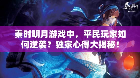 秦时明月游戏中，平民玩家如何逆袭？独家心得大揭秘！