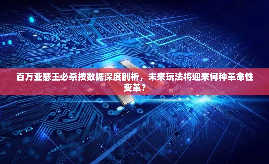 百万亚瑟王必杀技数据深度剖析，未来玩法将迎来何种革命性变革？