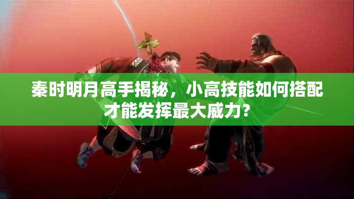 秦时明月高手揭秘，小高技能如何搭配才能发挥最大威力？