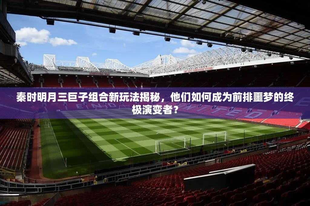 秦时明月三巨子组合新玩法揭秘，他们如何成为前排噩梦的终极演变者？