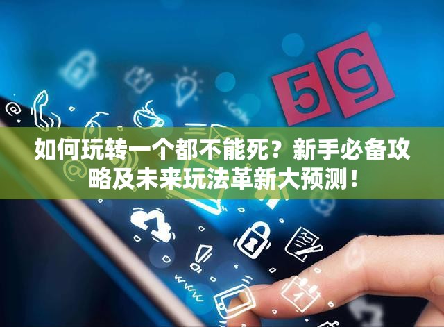 如何玩转一个都不能死？新手必备攻略及未来玩法革新大预测！