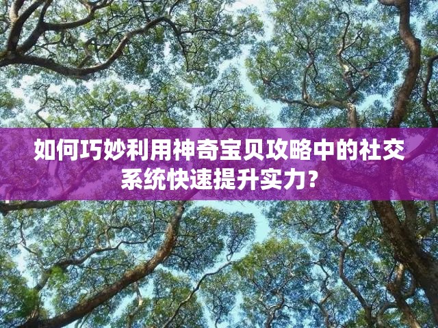 如何巧妙利用神奇宝贝攻略中的社交系统快速提升实力？