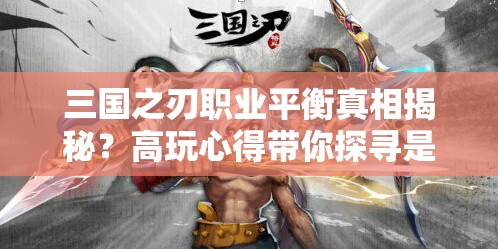 三国之刃职业平衡真相揭秘？高玩心得带你探寻是否存在完美平衡？
