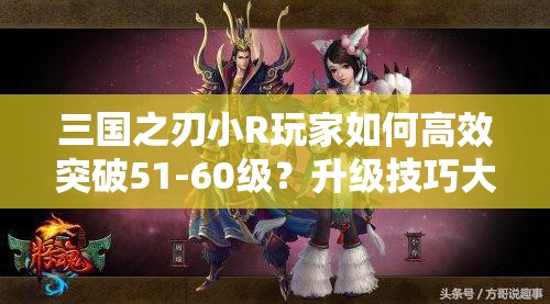 三国之刃小R玩家如何高效突破51-60级？升级技巧大揭秘！