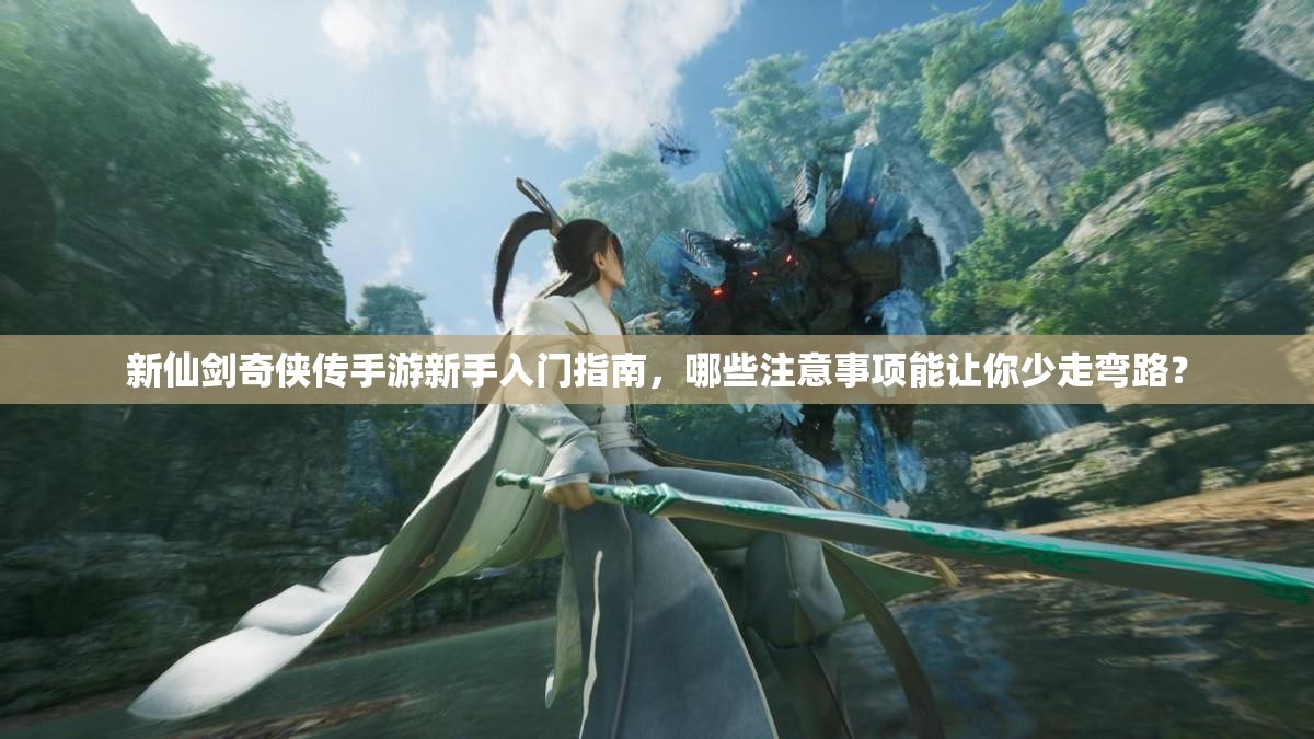 新仙剑奇侠传手游新手入门指南，哪些注意事项能让你少走弯路？