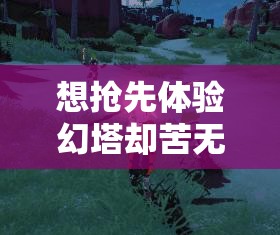 想抢先体验幻塔却苦无测试资格？这份超全攻略教你如何快速获取资格，轻松加入首测