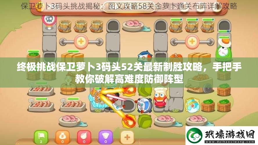 终极挑战保卫萝卜3码头52关最新制胜攻略，手把手教你破解高难度防御阵型