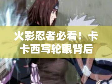 火影忍者必看！卡卡西写轮眼背后的震撼真相，亲授者竟是他？