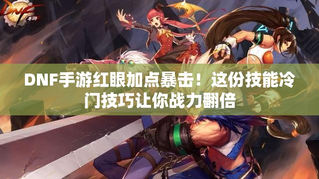 DNF手游红眼加点暴击！这份技能冷门技巧让你战力翻倍