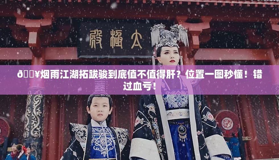 🔥烟雨江湖拓跋骏到底值不值得肝？位置一图秒懂！错过血亏！