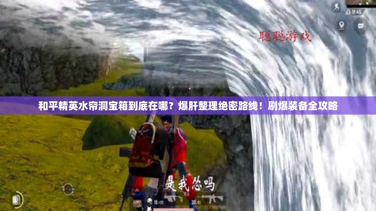和平精英水帘洞宝箱到底在哪？爆肝整理绝密路线！刷爆装备全攻略