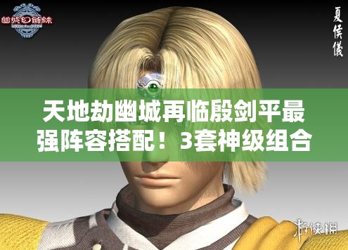 天地劫幽城再临殷剑平最强阵容搭配！3套神级组合秒杀全场