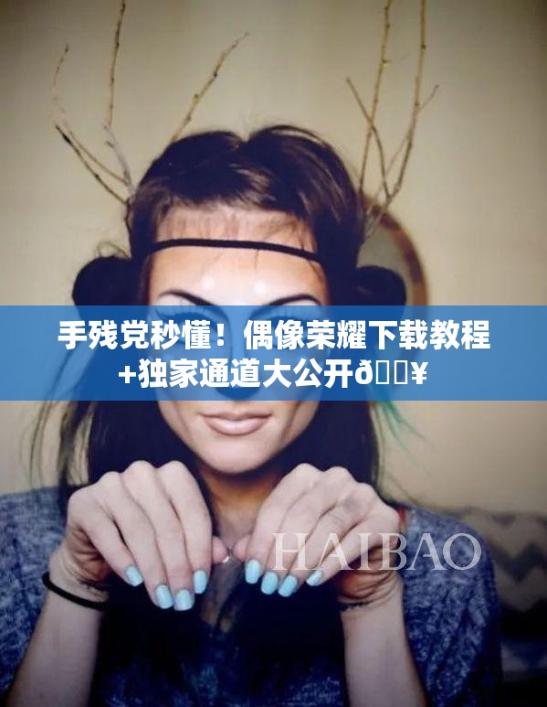 手残党秒懂！偶像荣耀下载教程+独家通道大公开🔥