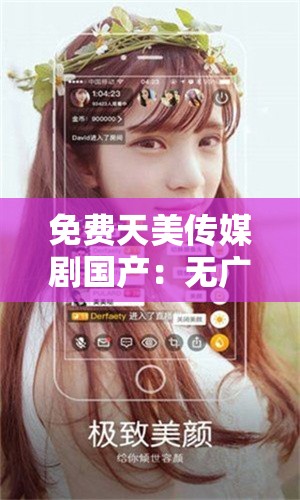 免费天美传媒剧国产:无广告,畅享精彩剧集 免费天美传媒剧国产:无广告,畅享精彩剧集